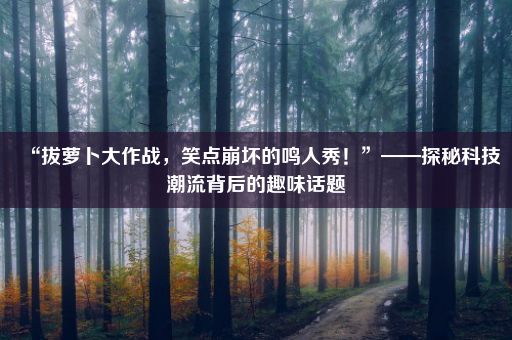 “拔萝卜大作战，笑点崩坏的鸣人秀！”——探秘科技潮流背后的趣味话题