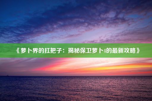 《萝卜界的扛把子：揭秘保卫萝卜4的最新攻略》