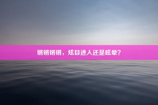 锵锵锵锵，炫目迷人还是眩晕？