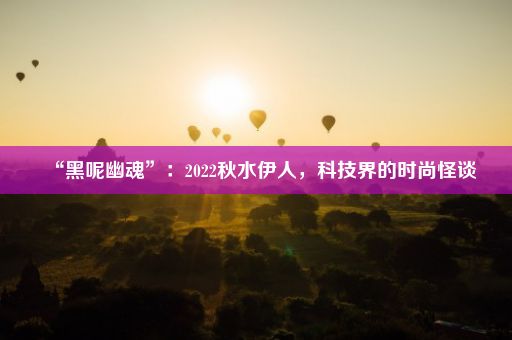 “黑呢幽魂”：2022秋水伊人，科技界的时尚怪谈