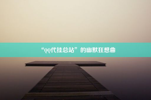 “QQ代挂总站”的幽默狂想曲