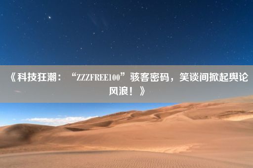 《科技狂潮：“ZZZFREE100”骇客密码，笑谈间掀起舆论风浪！》