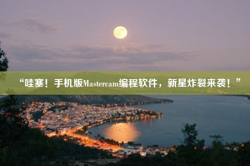 “哇塞！手机版Mastercam编程软件，新星炸裂来袭！”