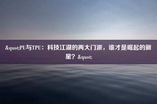 "PU与TPU：科技江湖的两大门派，谁才是崛起的新星？"