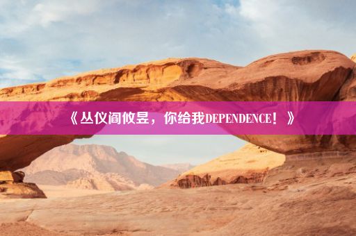 《丛仪阎攸昱，你给我DEPENDENCE！》