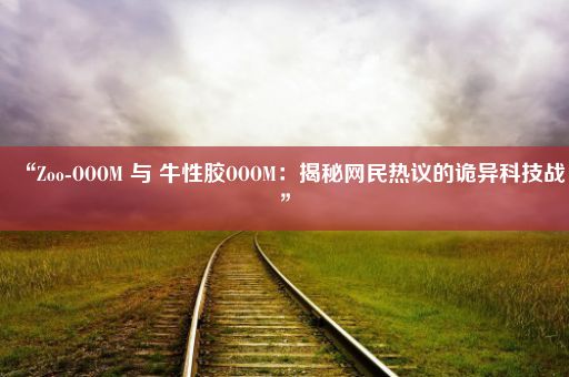 “Zoo-OOOM 与 牛性胶OOOM：揭秘网民热议的诡异科技战”