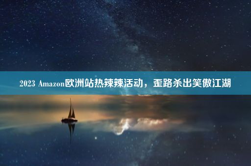 2023 Amazon欧洲站热辣辣活动，歪路杀出笑傲江湖