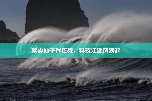 紫霞仙子挥棒舞，科技江湖风浪起