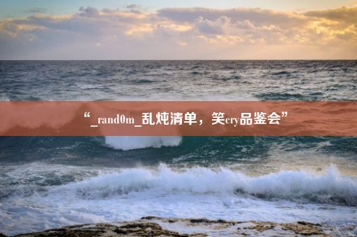 “_rand0m_乱炖清单，笑cry品鉴会”