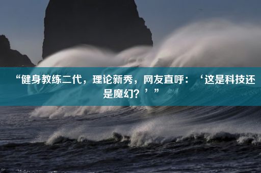 “健身教练二代，理论新秀，网友直呼：‘这是科技还是魔幻？’”