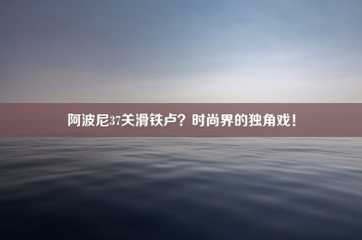 阿波尼37关滑铁卢？时尚界的独角戏！