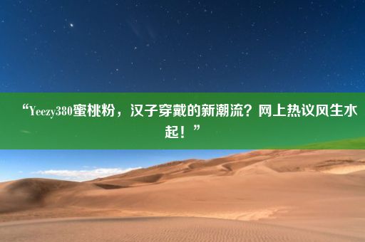 “Yeezy380蜜桃粉，汉子穿戴的新潮流？网上热议风生水起！”