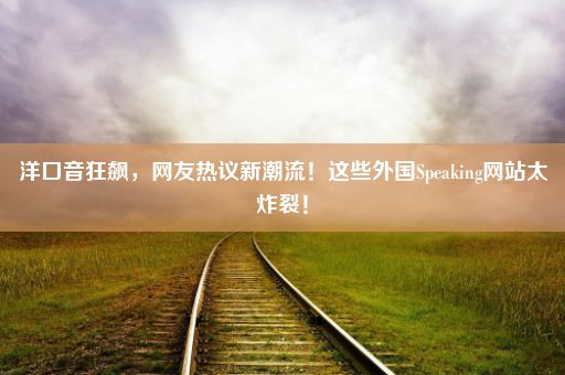 洋口音狂飙，网友热议新潮流！这些外国Speaking网站太炸裂！