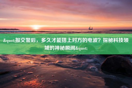 "报交警后，多久才能搭上对方的电波？探秘科技领域的神秘瞬间"