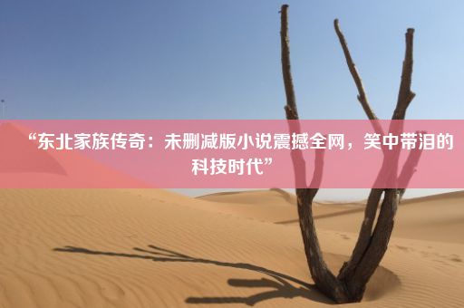 “东北家族传奇：未删减版小说震撼全网，笑中带泪的科技时代”