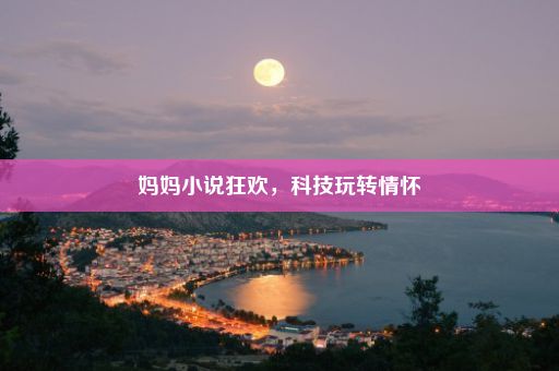 妈妈小说狂欢，科技玩转情怀