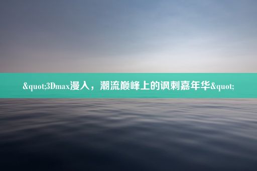 "3Dmax漫入，潮流巅峰上的讽刺嘉年华"