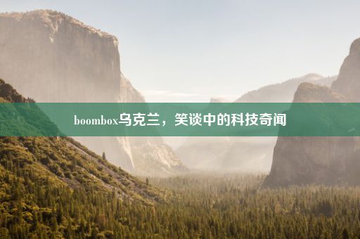 boombox乌克兰，笑谈中的科技奇闻