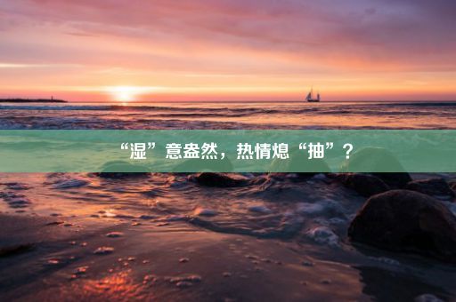 “湿”意盎然，热情熄“抽”？