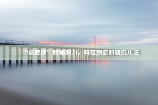 “桌底侠”隐秘助力，科技潮流的新玩儿法