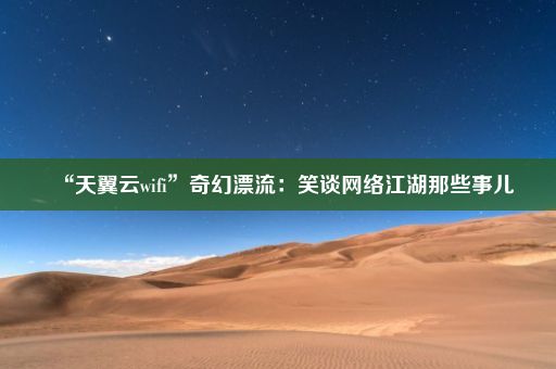 “天翼云wifi”奇幻漂流：笑谈网络江湖那些事儿