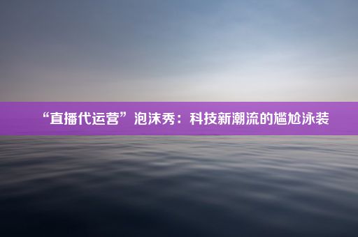 “直播代运营”泡沫秀：科技新潮流的尴尬泳装