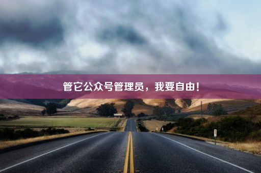 管它公众号管理员，我要自由！