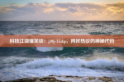 科技江湖爆笑谈：j30j-15zkp，网民热议的神秘代码