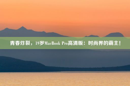 青春炸裂，19岁MacBook Pro高清版：时尚界的霸主！