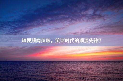 短视频网页版，笑话时代的潮流先锋？