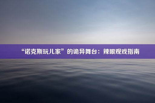 “诺克斯玩儿家”的诡异舞台：辣眼观戏指南