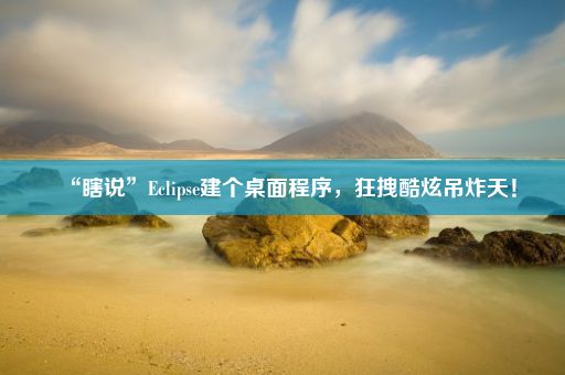 “瞎说”Eclipse建个桌面程序，狂拽酷炫吊炸天！