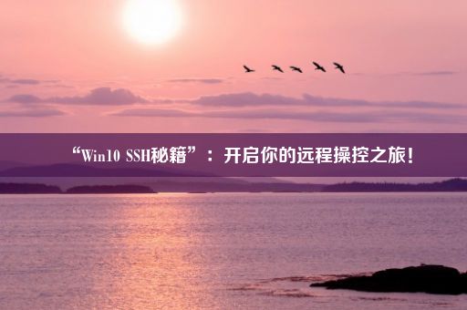 “Win10 SSH秘籍”：开启你的远程操控之旅！