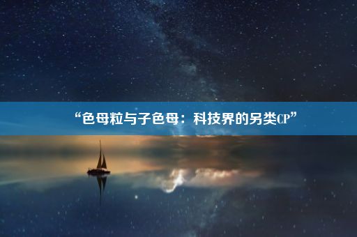 “色母粒与子色母：科技界的另类CP”