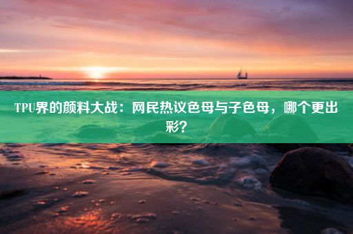 TPU界的颜料大战：网民热议色母与子色母，哪个更出彩？