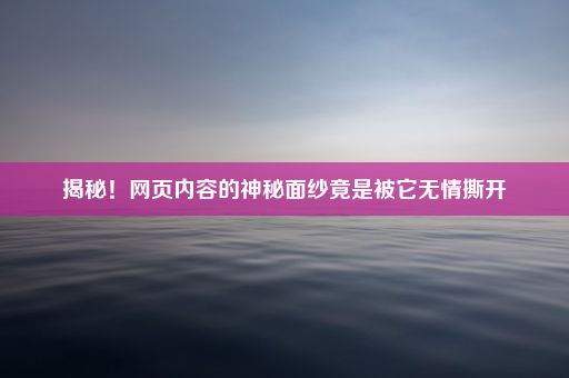 揭秘！网页内容的神秘面纱竟是被它无情撕开