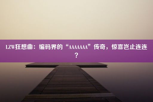 LZW狂想曲：编码界的“AAAAAAA”传奇，惊喜岂止连连？