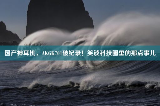 国产神耳机，AKGK701破纪录！笑谈科技圈里的那点事儿