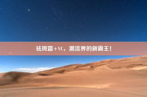 祛斑霜+VC，潮流界的新霸王！