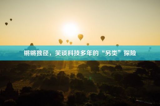 锵锵独径，笑谈科技多年的“另类”探险