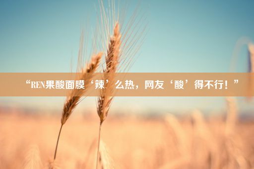 “REN果酸面膜‘辣’么热，网友‘酸’得不行！”