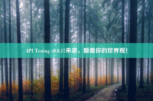 API Testing v0.0.17来袭，颠覆你的世界观！