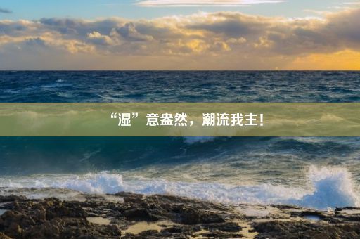 “湿”意盎然，潮流我主！