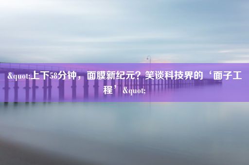 "上下58分钟，面膜新纪元？笑谈科技界的‘面子工程’"