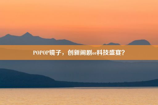 POPOP镜子，创新闹剧or科技盛宴？