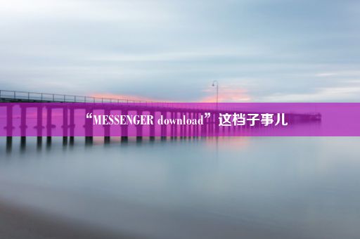 “MESSENGER download”这档子事儿