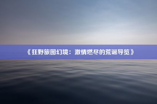 《狂野旅图幻境：激情燃尽的荒诞导览》