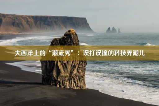 大西洋上的“潮流秀”：误打误撞的科技弄潮儿