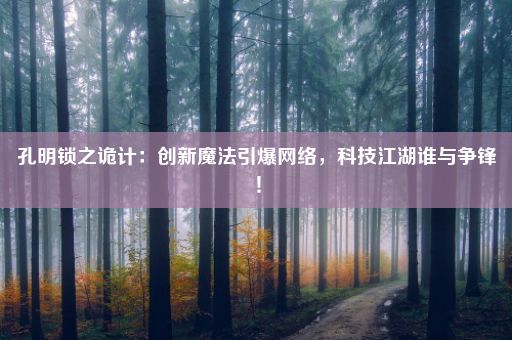 孔明锁之诡计：创新魔法引爆网络，科技江湖谁与争锋！