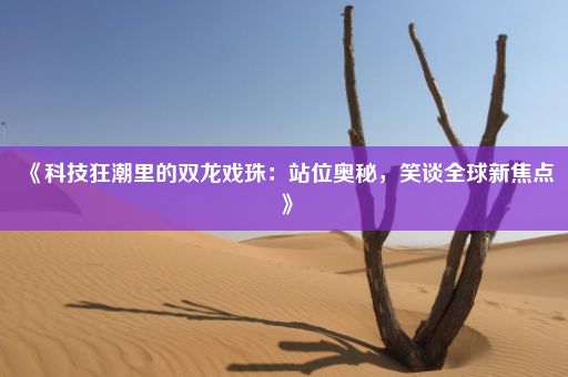 《科技狂潮里的双龙戏珠：站位奥秘，笑谈全球新焦点》